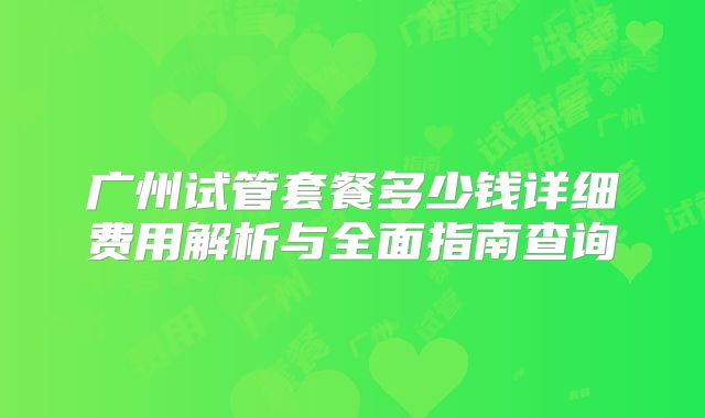 广州试管套餐多少钱详细费用解析与全面指南查询