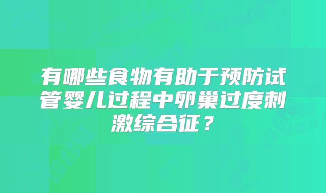 有哪些食物有助于预防试管婴儿过程中卵巢过度刺激综合征？