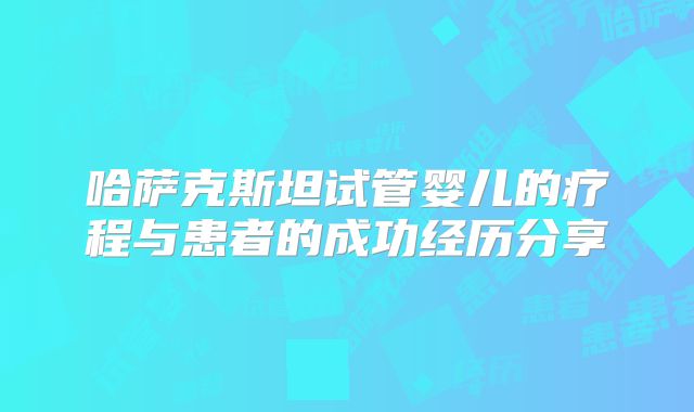 哈萨克斯坦试管婴儿的疗程与患者的成功经历分享