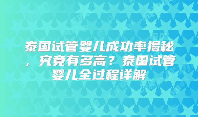 泰国试管婴儿成功率揭秘，究竟有多高？泰国试管婴儿全过程详解