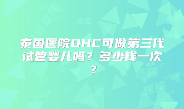 泰国医院DHC可做第三代试管婴儿吗？多少钱一次？