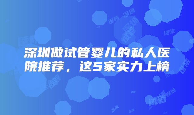 深圳做试管婴儿的私人医院推荐，这5家实力上榜