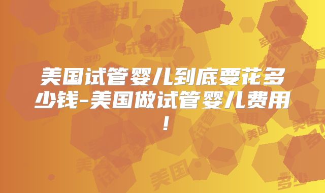 美国试管婴儿到底要花多少钱-美国做试管婴儿费用！