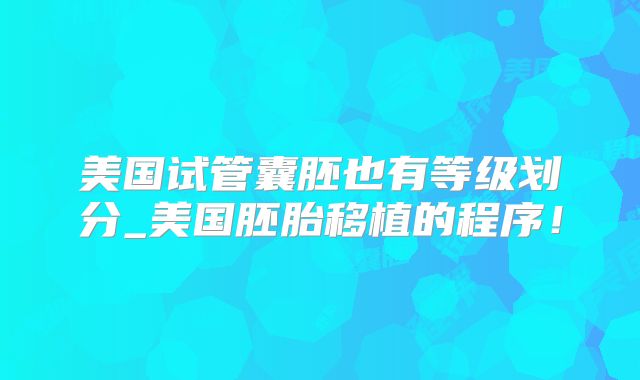 美国试管囊胚也有等级划分_美国胚胎移植的程序！