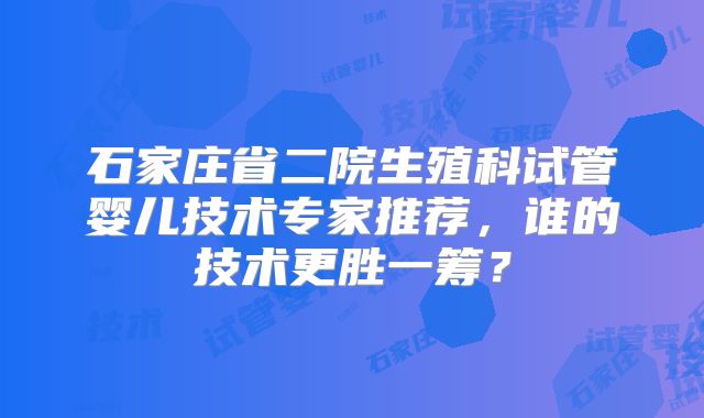 石家庄省二院生殖科试管婴儿技术专家推荐，谁的技术更胜一筹？