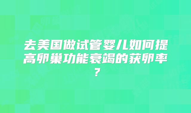 去美国做试管婴儿如何提高卵巢功能衰竭的获卵率？