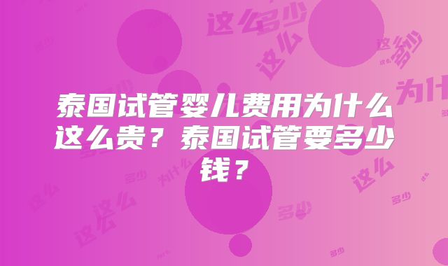泰国试管婴儿费用为什么这么贵？泰国试管要多少钱？
