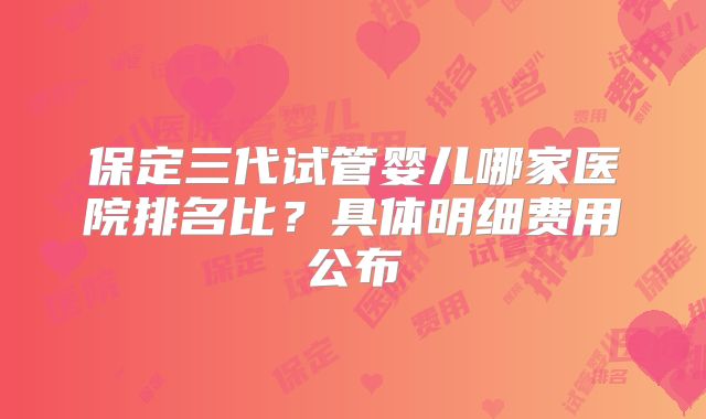 保定三代试管婴儿哪家医院排名比？具体明细费用公布