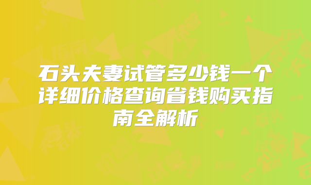 石头夫妻试管多少钱一个详细价格查询省钱购买指南全解析