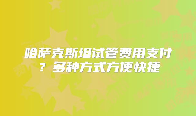 哈萨克斯坦试管费用支付？多种方式方便快捷