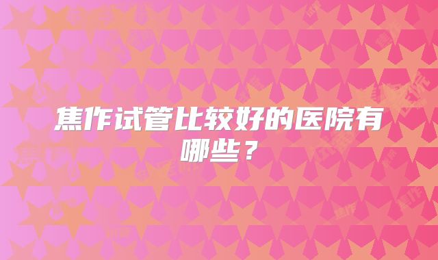 焦作试管比较好的医院有哪些?