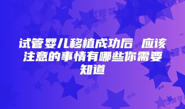 试管婴儿移植成功后 应该注意的事情有哪些你需要知道