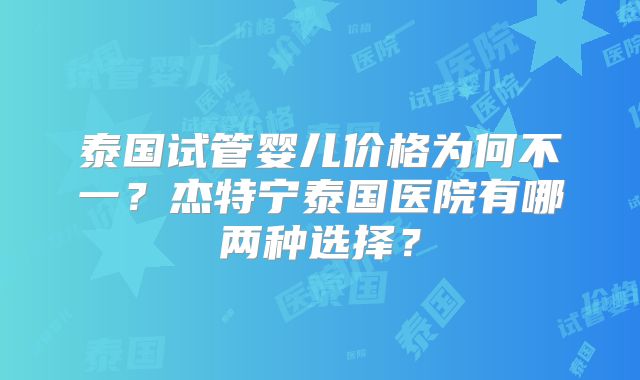 泰国试管婴儿价格为何不一？杰特宁泰国医院有哪两种选择？