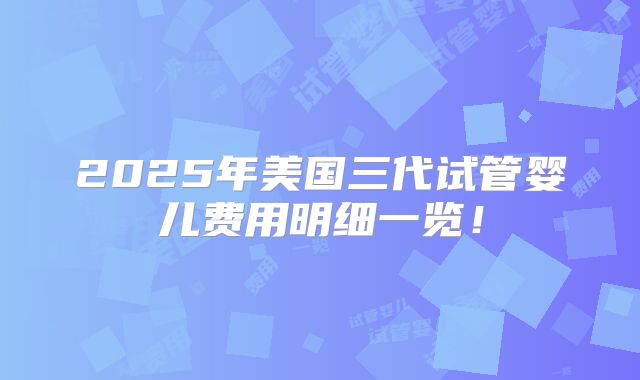 2025年美国三代试管婴儿费用明细一览！