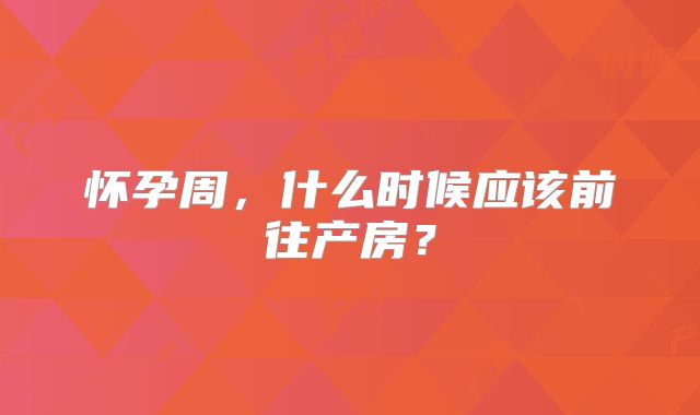 怀孕周,什么时候应该前往产房?