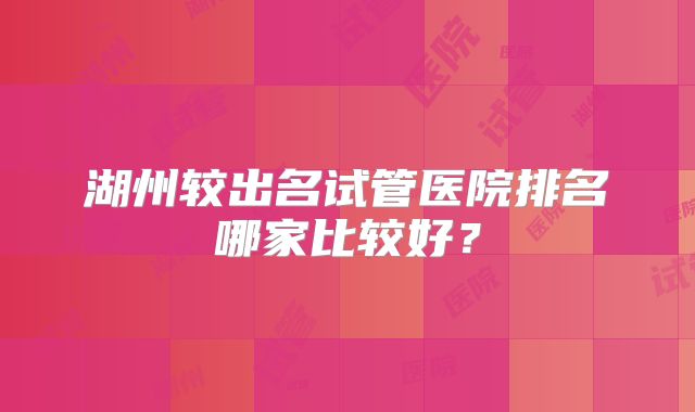 湖州较出名试管医院排名哪家比较好？