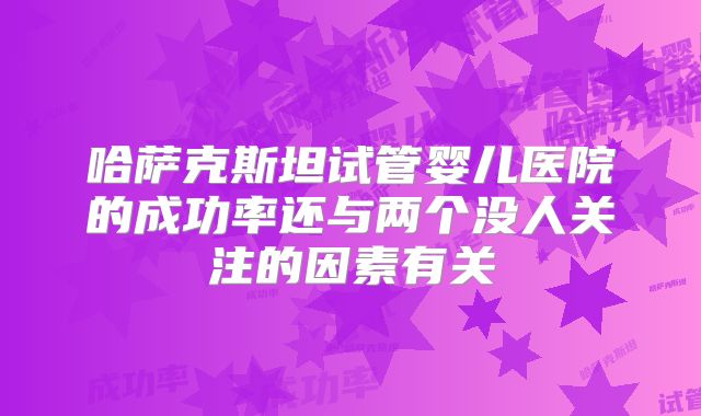 哈萨克斯坦试管婴儿医院的成功率还与两个没人关注的因素有关