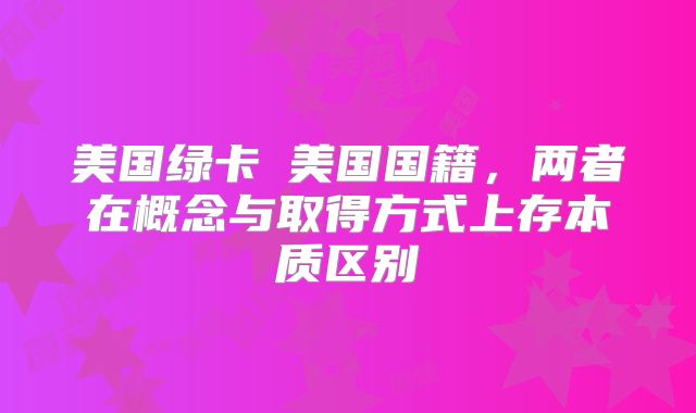美国绿卡≠美国国籍,两者在概念与取得方式上存本质区别