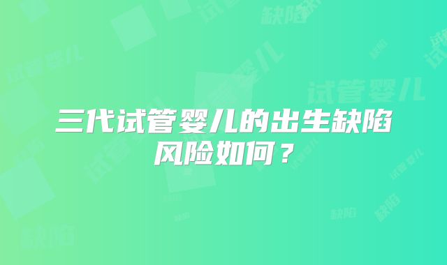 三代试管婴儿的出生缺陷风险如何？