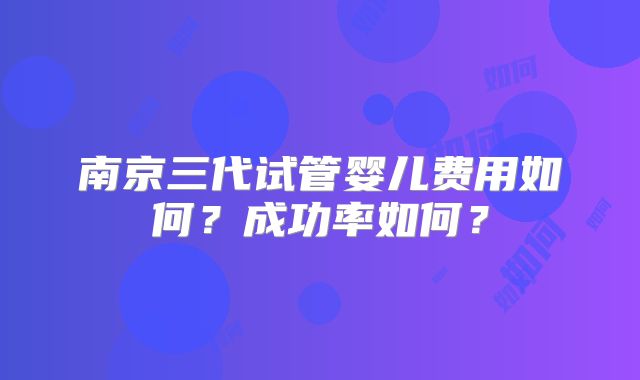 南京三代试管婴儿费用如何？成功率如何？