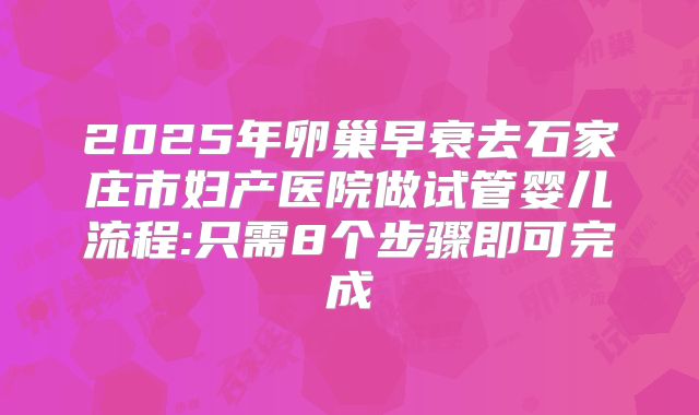 2025年卵巢早衰去石家庄市妇产医院做试管婴儿流程:只需8个步骤即可完成