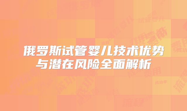 俄罗斯试管婴儿技术优势与潜在风险全面解析