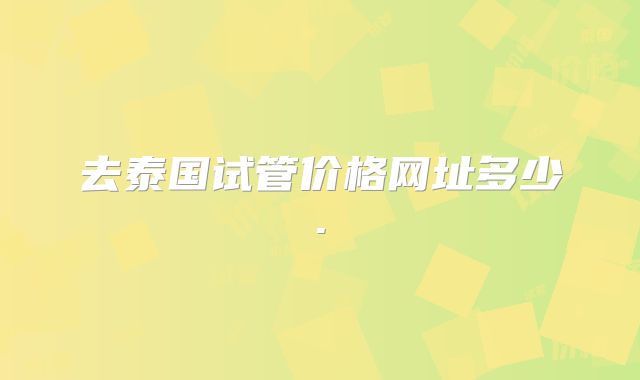 去泰国试管价格网址多少.