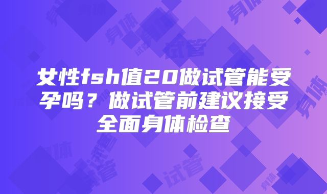 女性fsh值20做试管能受孕吗？做试管前建议接受全面身体检查