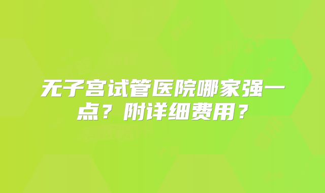 无子宫试管医院哪家强一点？附详细费用？