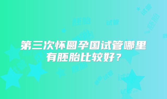 第三次怀圆孕国试管哪里有胚胎比较好？