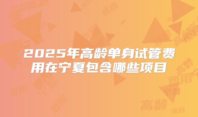 2025年高龄单身试管费用在宁夏包含哪些项目