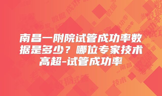 南昌一附院试管成功率数据是多少？哪位专家技术高超-试管成功率