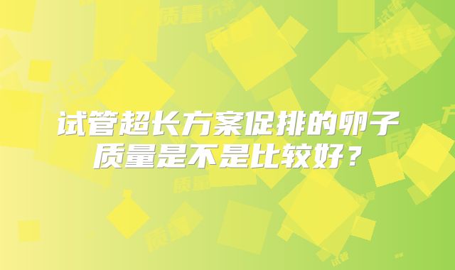 试管超长方案促排的卵子质量是不是比较好？