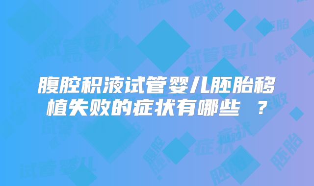 腹腔积液试管婴儿胚胎移植失败的症状有哪些 ？