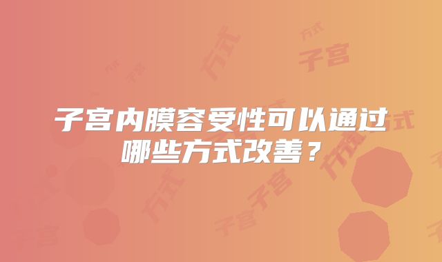 子宫内膜容受性可以通过哪些方式改善？