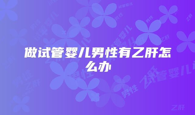 做试管婴儿男性有乙肝怎么办