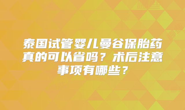 泰国试管婴儿曼谷保胎药真的可以省吗？术后注意事项有哪些？