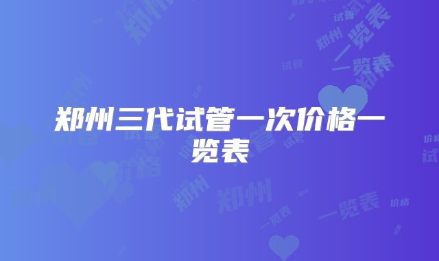 郑州三代试管一次价格一览表