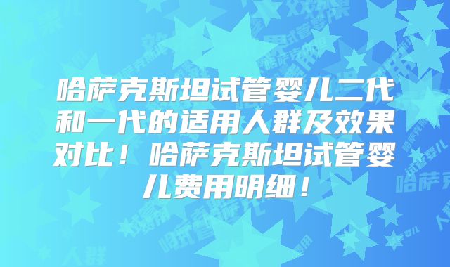 哈萨克斯坦试管婴儿二代和一代的适用人群及效果对比！哈萨克斯坦试管婴儿费用明细！