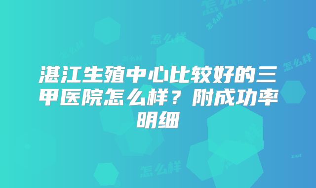 湛江生殖中心比较好的三甲医院怎么样？附成功率明细