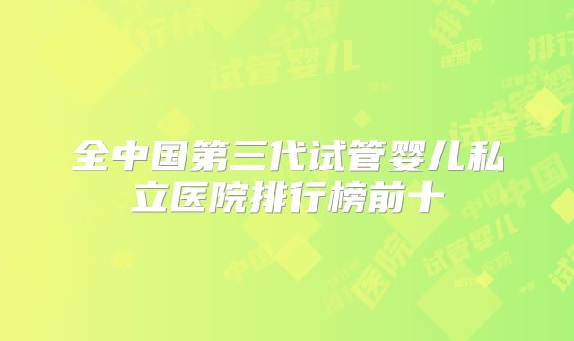 全中国第三代试管婴儿私立医院排行榜前十