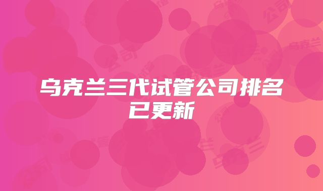 乌克兰三代试管公司排名已更新