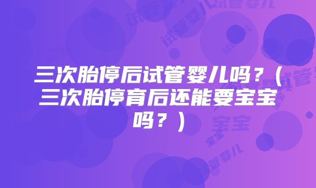 三次胎停后试管婴儿吗？(三次胎停育后还能要宝宝吗？)