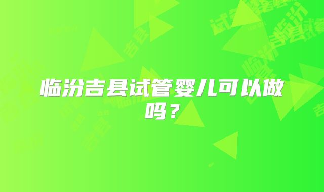 临汾吉县试管婴儿可以做吗？