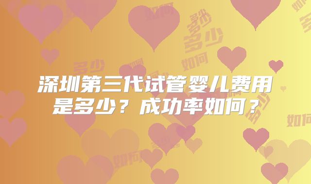 深圳第三代试管婴儿费用是多少?成功率如何?