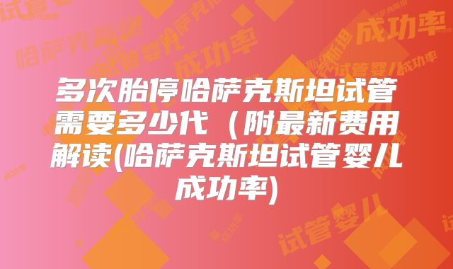 多次胎停哈萨克斯坦试管需要多少代（附最新费用解读(哈萨克斯坦试管婴儿成功率)
