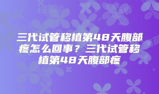 三代试管移植第48天腹部疼怎么回事?三代试管移植第48天腹部疼