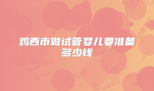 鸡西市做试管婴儿要准备多少钱