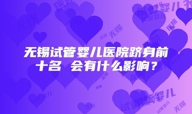 无锡试管婴儿医院跻身前十名 会有什么影响？