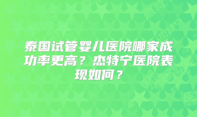 泰国试管婴儿医院哪家成功率更高？杰特宁医院表现如何？